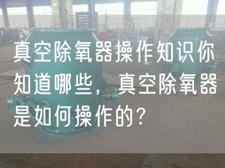 真空除氧器操作知識(shí)你知道哪些，真空除氧器是如何操作的？
